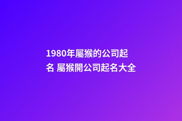 1980年屬猴的公司起名 屬猴開公司起名大全-第1張-公司起名-玄機派